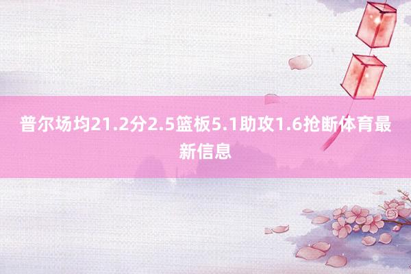 普尔场均21.2分2.5篮板5.1助攻1.6抢断体育最新信息