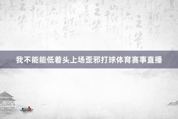 我不能能低着头上场歪邪打球体育赛事直播