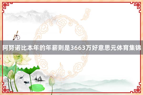 阿努诺比本年的年薪则是3663万好意思元体育集锦