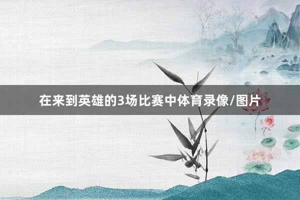 在来到英雄的3场比赛中体育录像/图片