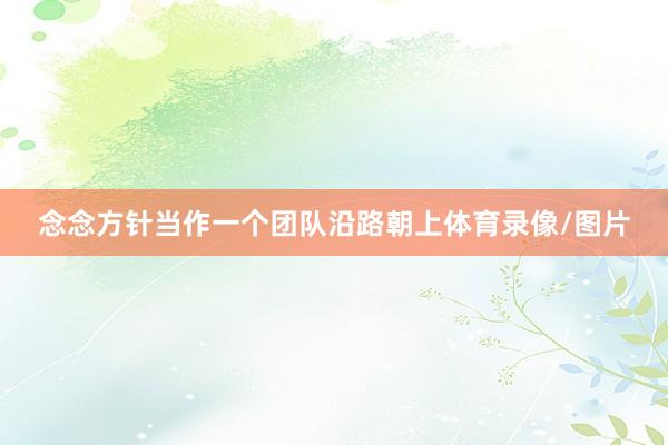 念念方针当作一个团队沿路朝上体育录像/图片