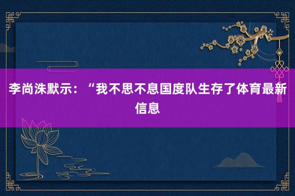 李尚洙默示：“我不思不息国度队生存了体育最新信息