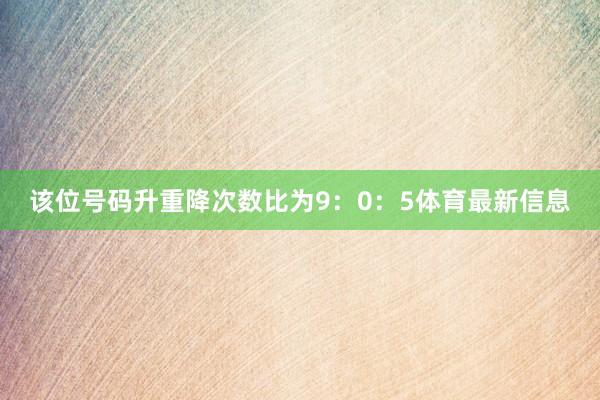 该位号码升重降次数比为9：0：5体育最新信息