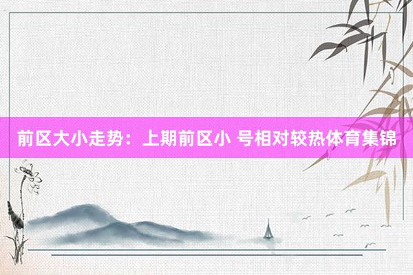 前区大小走势：上期前区小 号相对较热体育集锦