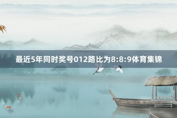 最近5年同时奖号012路比为8:8:9体育集锦
