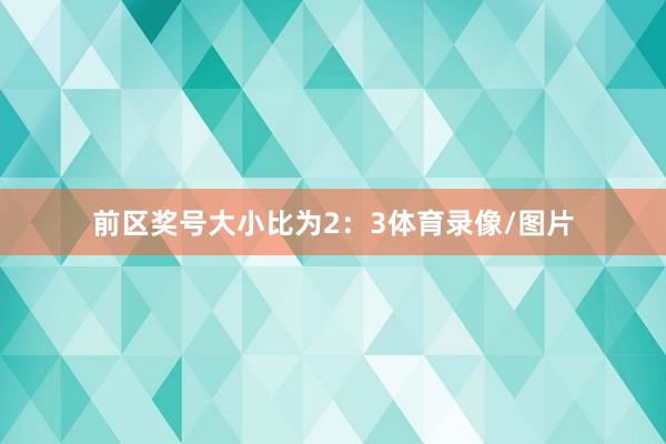 前区奖号大小比为2：3体育录像/图片