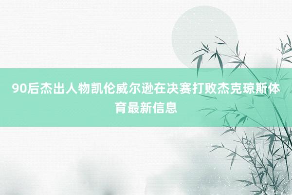 90后杰出人物凯伦威尔逊在决赛打败杰克琼斯体育最新信息