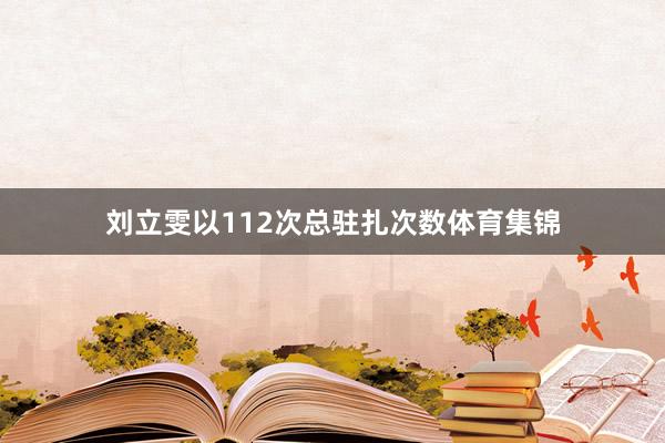 刘立雯以112次总驻扎次数体育集锦