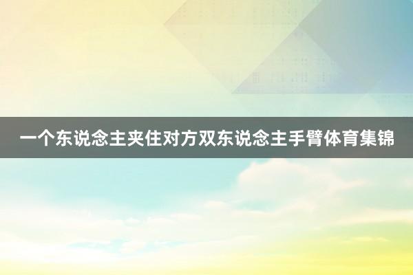 一个东说念主夹住对方双东说念主手臂体育集锦