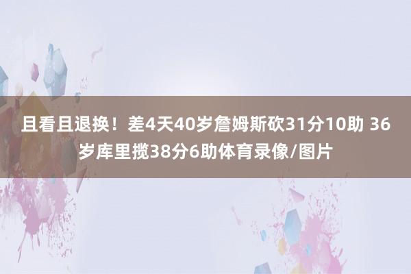 且看且退换！差4天40岁詹姆斯砍31分10助 36岁库里揽38分6助体育录像/图片