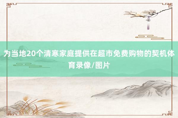 为当地20个清寒家庭提供在超市免费购物的契机体育录像/图片