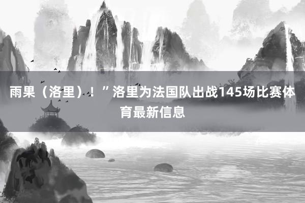 雨果（洛里）！”洛里为法国队出战145场比赛体育最新信息