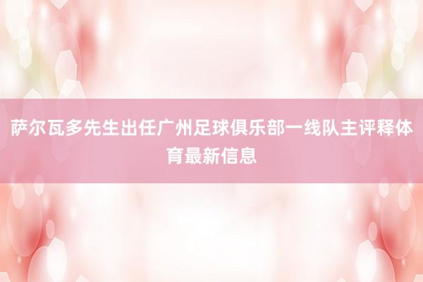 萨尔瓦多先生出任广州足球俱乐部一线队主评释体育最新信息