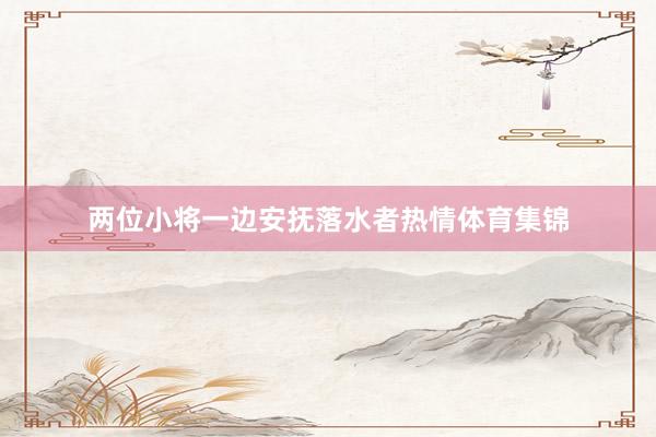 两位小将一边安抚落水者热情体育集锦