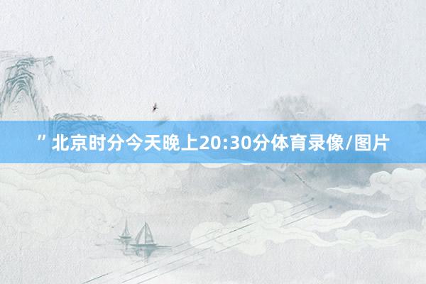 ”北京时分今天晚上20:30分体育录像/图片
