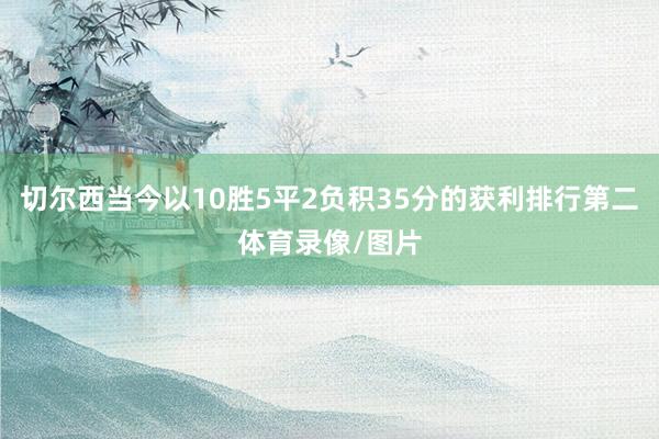 切尔西当今以10胜5平2负积35分的获利排行第二体育录像/图片