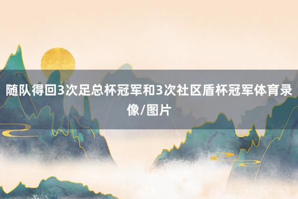随队得回3次足总杯冠军和3次社区盾杯冠军体育录像/图片