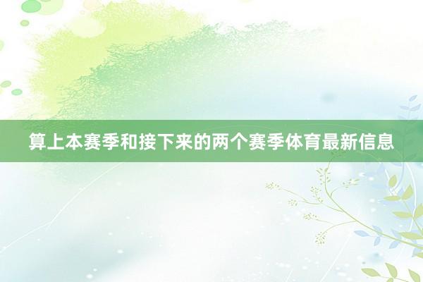 算上本赛季和接下来的两个赛季体育最新信息
