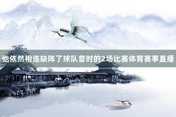他依然相连缺阵了球队昔时的2场比赛体育赛事直播