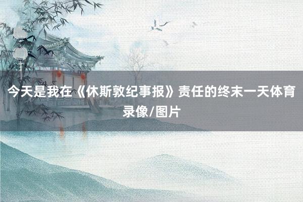 今天是我在《休斯敦纪事报》责任的终末一天体育录像/图片