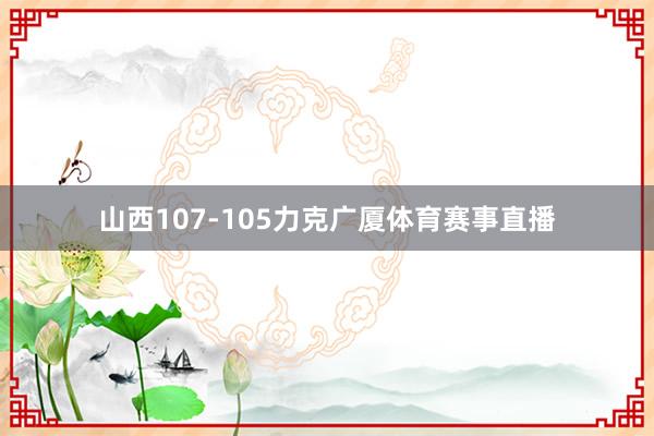 山西107-105力克广厦体育赛事直播