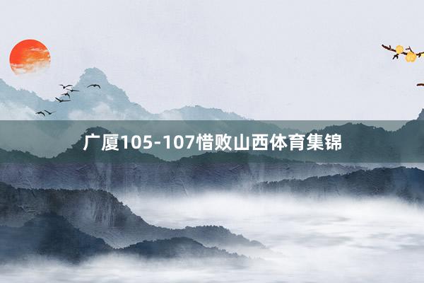 广厦105-107惜败山西体育集锦