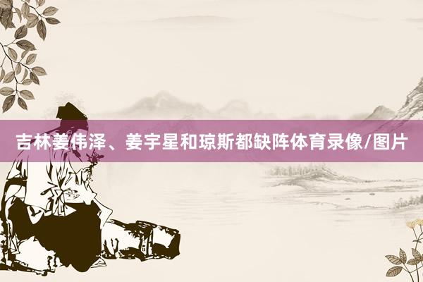 吉林姜伟泽、姜宇星和琼斯都缺阵体育录像/图片