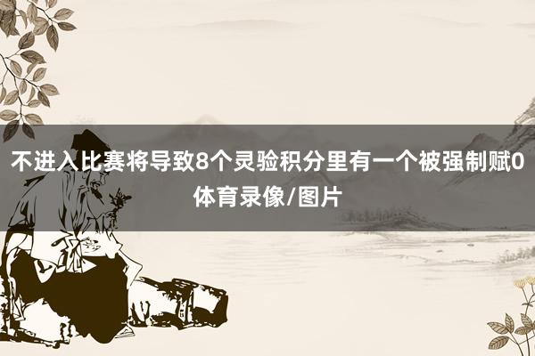不进入比赛将导致8个灵验积分里有一个被强制赋0体育录像/图片