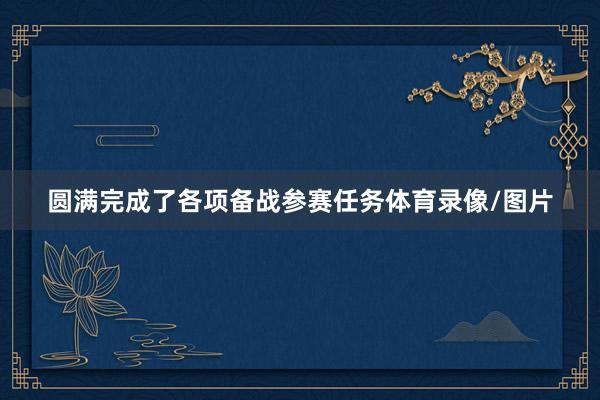 圆满完成了各项备战参赛任务体育录像/图片