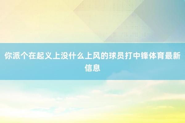 你派个在起义上没什么上风的球员打中锋体育最新信息