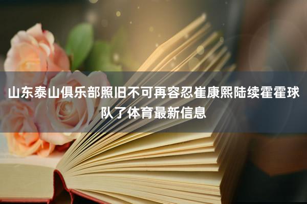 山东泰山俱乐部照旧不可再容忍崔康熙陆续霍霍球队了体育最新信息