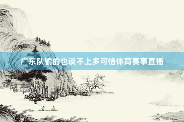 广东队输的也谈不上多可惜体育赛事直播