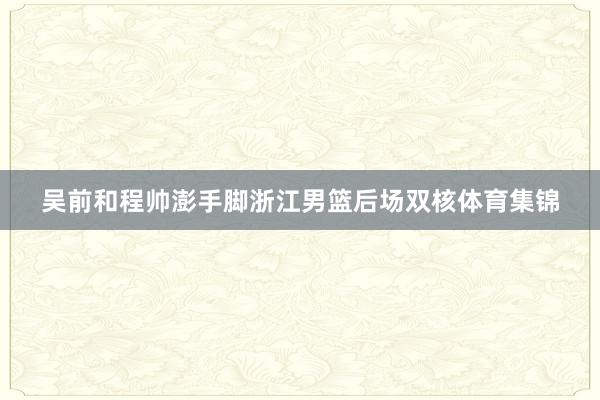 吴前和程帅澎手脚浙江男篮后场双核体育集锦