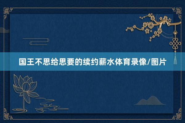 国王不思给思要的续约薪水体育录像/图片