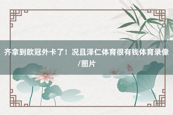 齐拿到欧冠外卡了！况且泽仁体育很有钱体育录像/图片