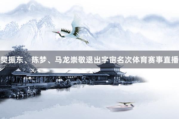樊振东、陈梦、马龙崇敬退出宇宙名次体育赛事直播