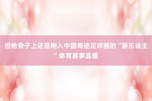 但他骨子上还是刚入中国奇迹足球圈的“新东谈主”体育赛事直播