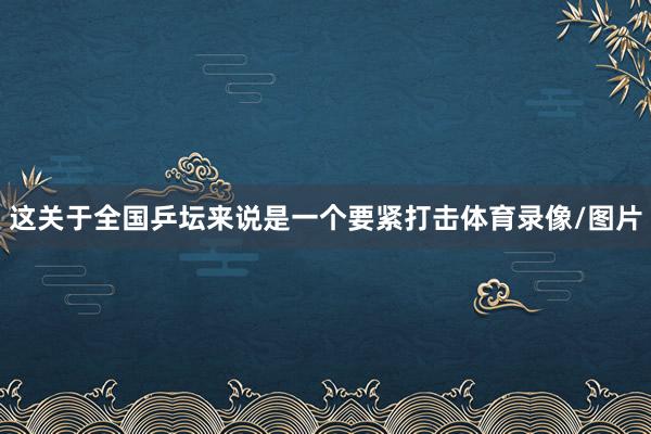 这关于全国乒坛来说是一个要紧打击体育录像/图片