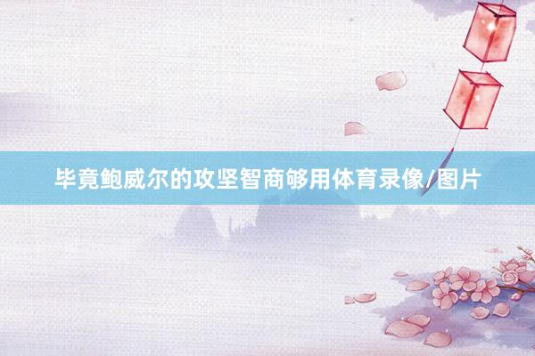 毕竟鲍威尔的攻坚智商够用体育录像/图片