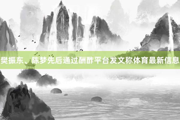樊振东、陈梦先后通过酬酢平台发文称体育最新信息