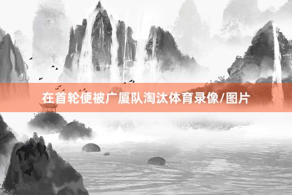 在首轮便被广厦队淘汰体育录像/图片
