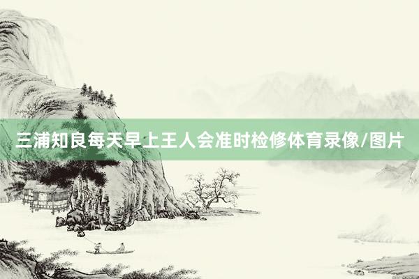 三浦知良每天早上王人会准时检修体育录像/图片
