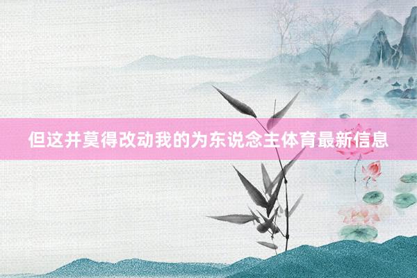 但这并莫得改动我的为东说念主体育最新信息
