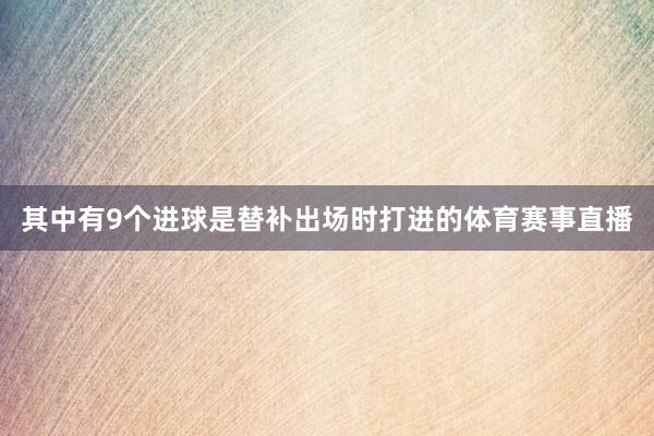 其中有9个进球是替补出场时打进的体育赛事直播
