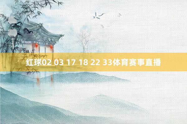 红球02 03 17 18 22 33体育赛事直播