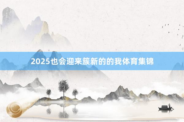 2025也会迎来簇新的的我体育集锦