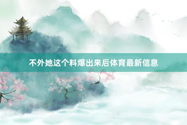 不外她这个料爆出来后体育最新信息