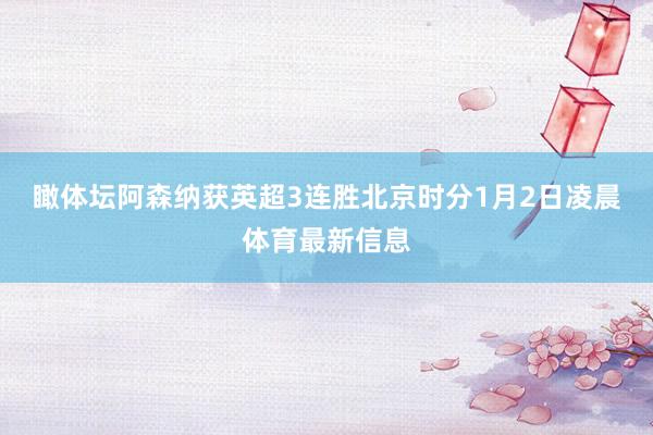瞰体坛阿森纳获英超3连胜北京时分1月2日凌晨体育最新信息