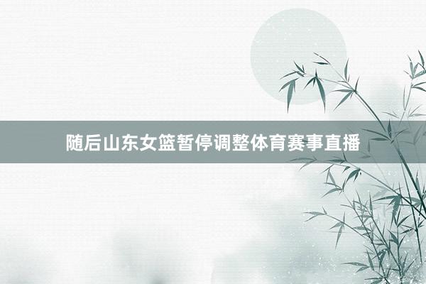 随后山东女篮暂停调整体育赛事直播