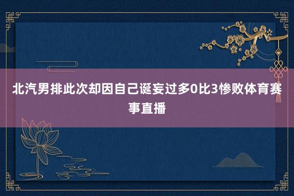 北汽男排此次却因自己诞妄过多0比3惨败体育赛事直播